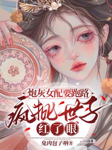 炮灰女配要跑路，疯批世子红了眼无弹窗