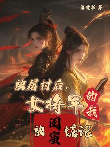 被屠村后，女将军的我被闺蜜惦记小说全文阅读