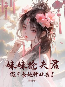 妹妹抢夫君，假千金她种田去了无防盗